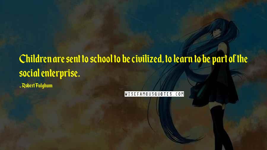 Robert Fulghum Quotes: Children are sent to school to be civilized, to learn to be part of the social enterprise.