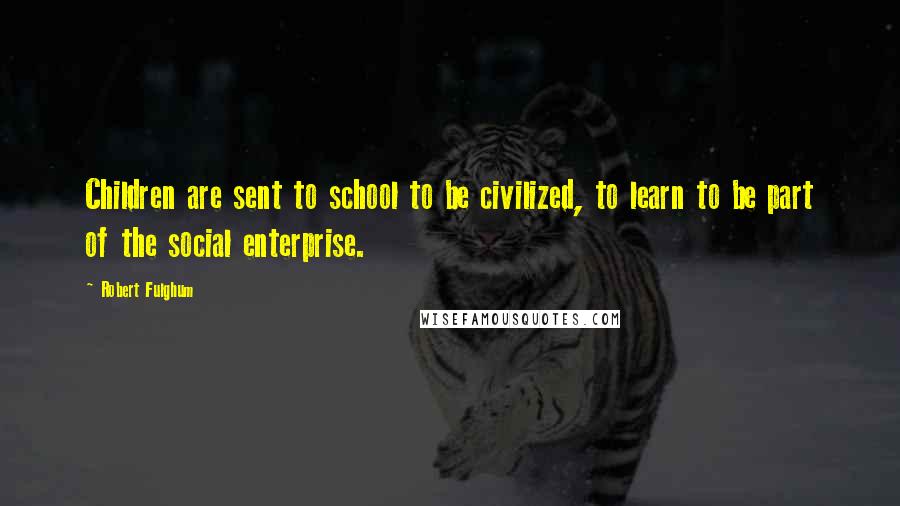 Robert Fulghum Quotes: Children are sent to school to be civilized, to learn to be part of the social enterprise.