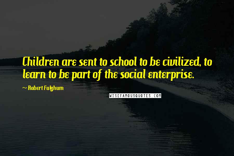 Robert Fulghum Quotes: Children are sent to school to be civilized, to learn to be part of the social enterprise.