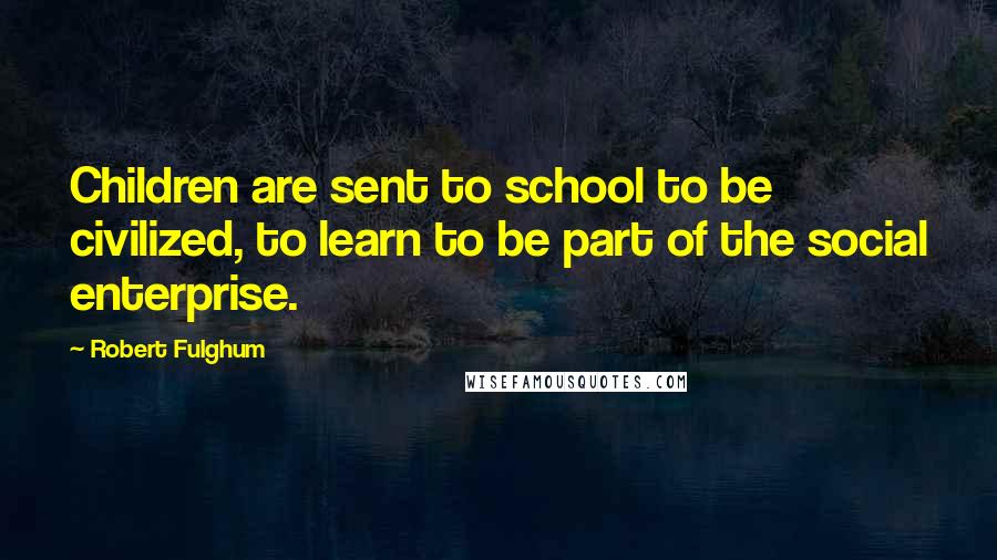 Robert Fulghum Quotes: Children are sent to school to be civilized, to learn to be part of the social enterprise.