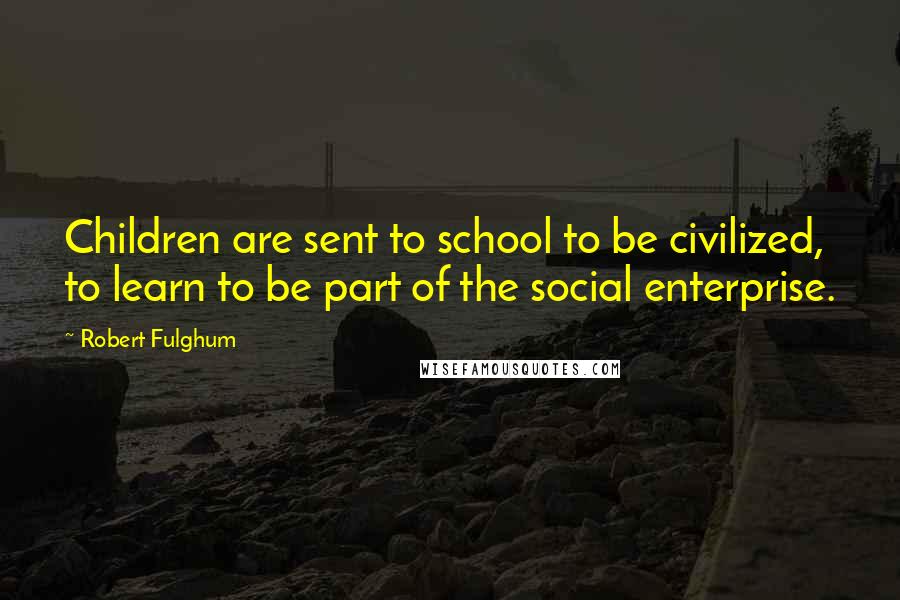 Robert Fulghum Quotes: Children are sent to school to be civilized, to learn to be part of the social enterprise.