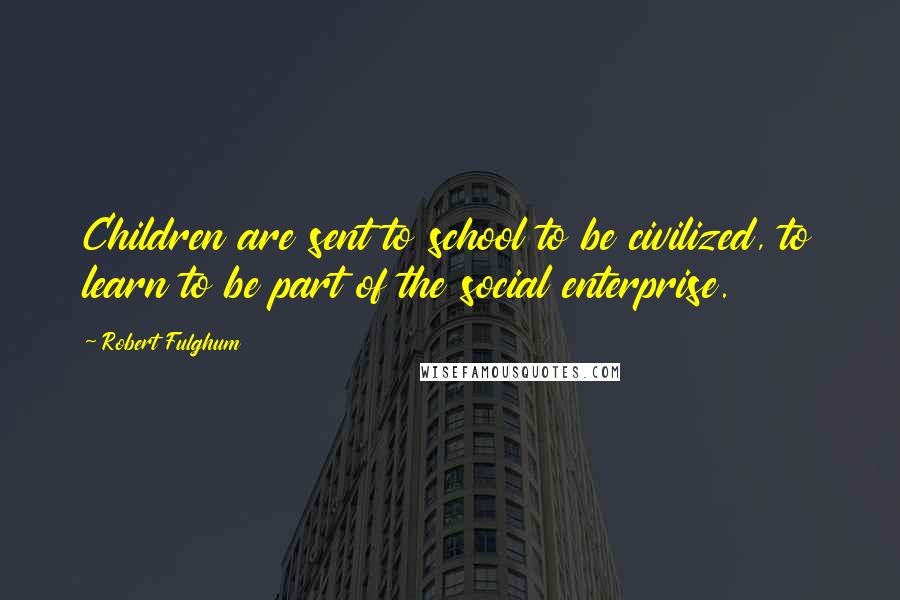 Robert Fulghum Quotes: Children are sent to school to be civilized, to learn to be part of the social enterprise.