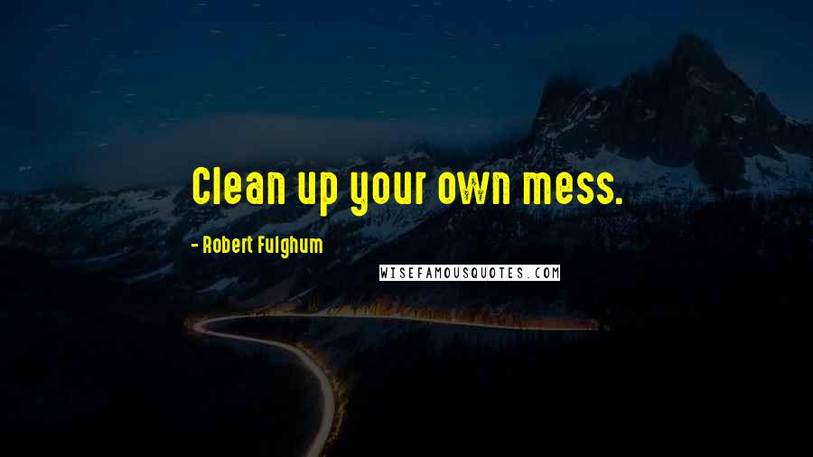 Robert Fulghum Quotes: Clean up your own mess.