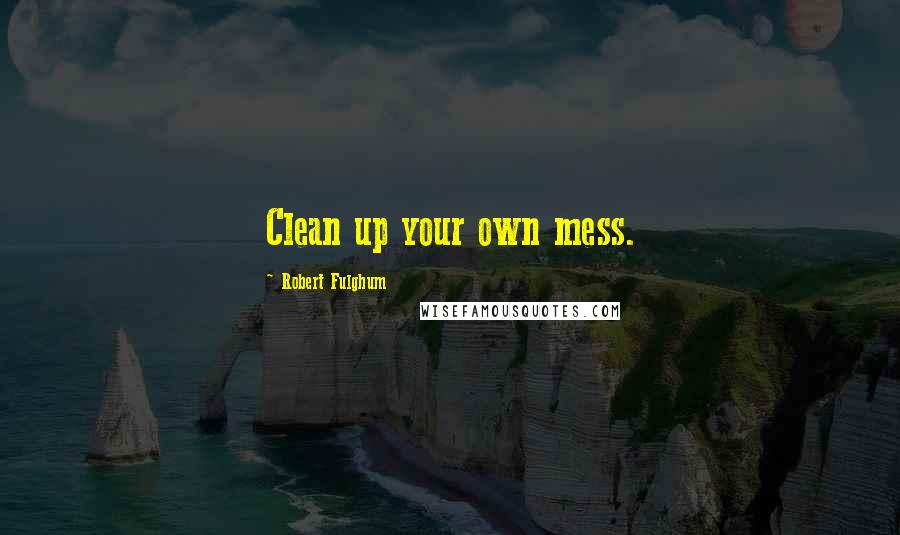 Robert Fulghum Quotes: Clean up your own mess.