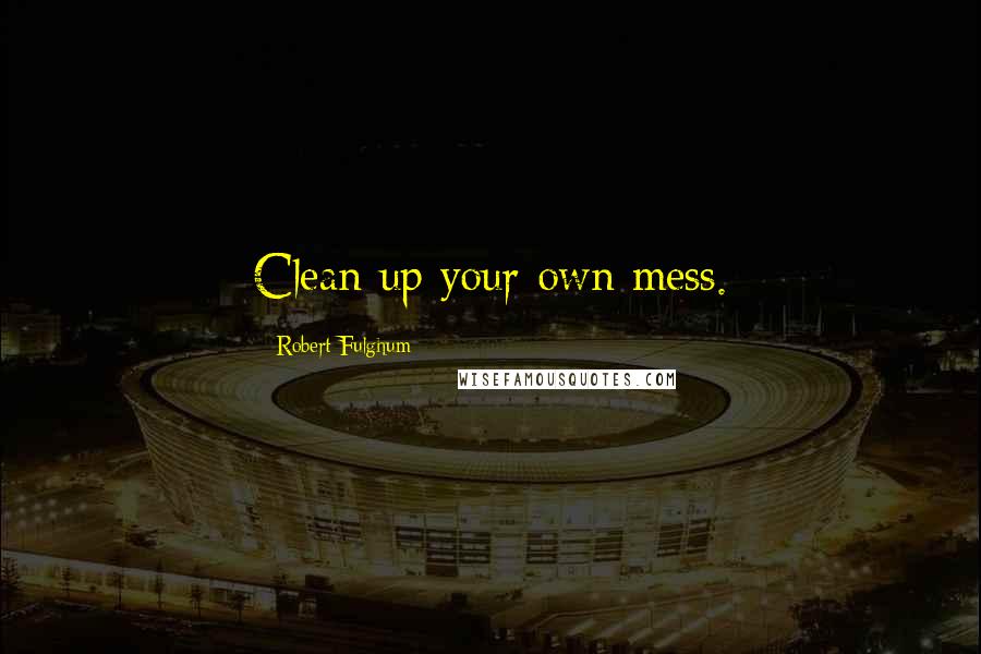 Robert Fulghum Quotes: Clean up your own mess.