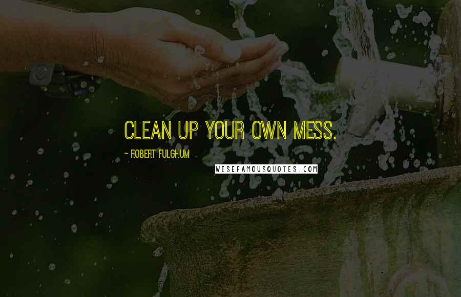 Robert Fulghum Quotes: Clean up your own mess.