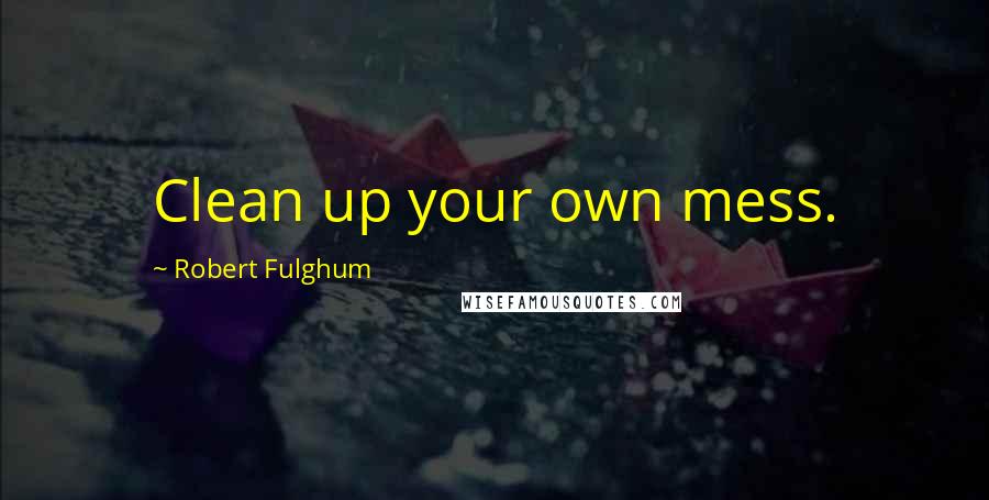 Robert Fulghum Quotes: Clean up your own mess.