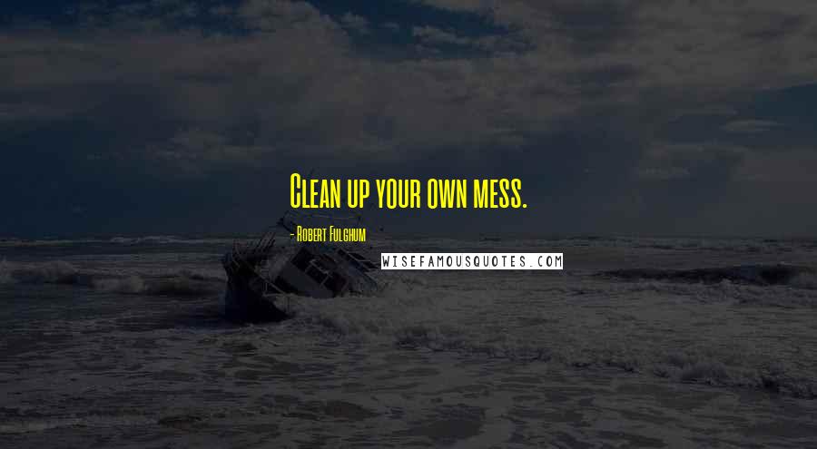 Robert Fulghum Quotes: Clean up your own mess.