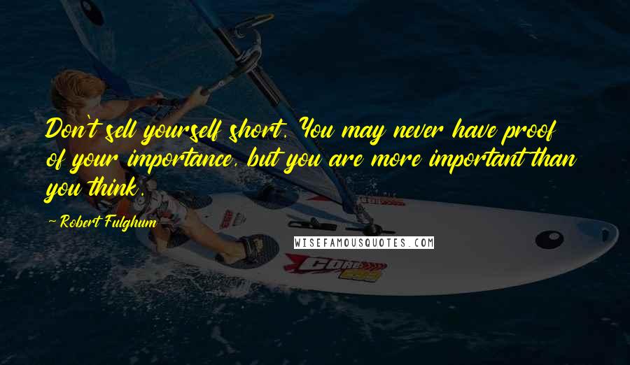 Robert Fulghum Quotes: Don't sell yourself short. You may never have proof of your importance, but you are more important than you think.