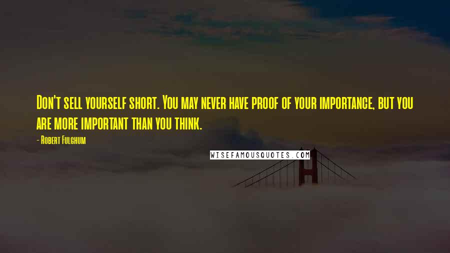 Robert Fulghum Quotes: Don't sell yourself short. You may never have proof of your importance, but you are more important than you think.