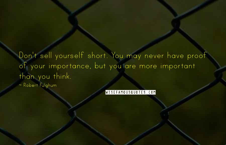 Robert Fulghum Quotes: Don't sell yourself short. You may never have proof of your importance, but you are more important than you think.