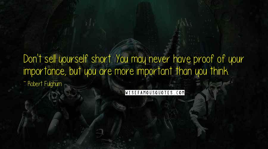 Robert Fulghum Quotes: Don't sell yourself short. You may never have proof of your importance, but you are more important than you think.