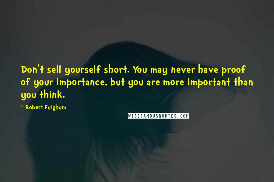 Robert Fulghum Quotes: Don't sell yourself short. You may never have proof of your importance, but you are more important than you think.