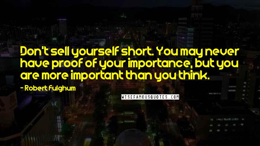 Robert Fulghum Quotes: Don't sell yourself short. You may never have proof of your importance, but you are more important than you think.