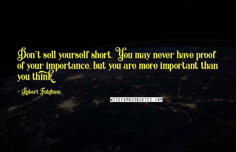 Robert Fulghum Quotes: Don't sell yourself short. You may never have proof of your importance, but you are more important than you think.