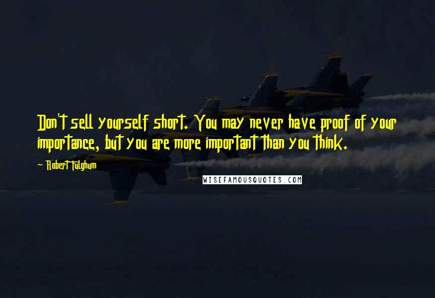 Robert Fulghum Quotes: Don't sell yourself short. You may never have proof of your importance, but you are more important than you think.