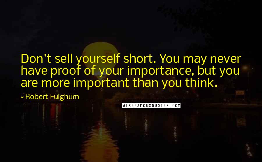 Robert Fulghum Quotes: Don't sell yourself short. You may never have proof of your importance, but you are more important than you think.