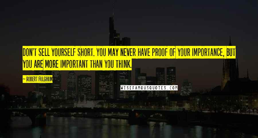 Robert Fulghum Quotes: Don't sell yourself short. You may never have proof of your importance, but you are more important than you think.