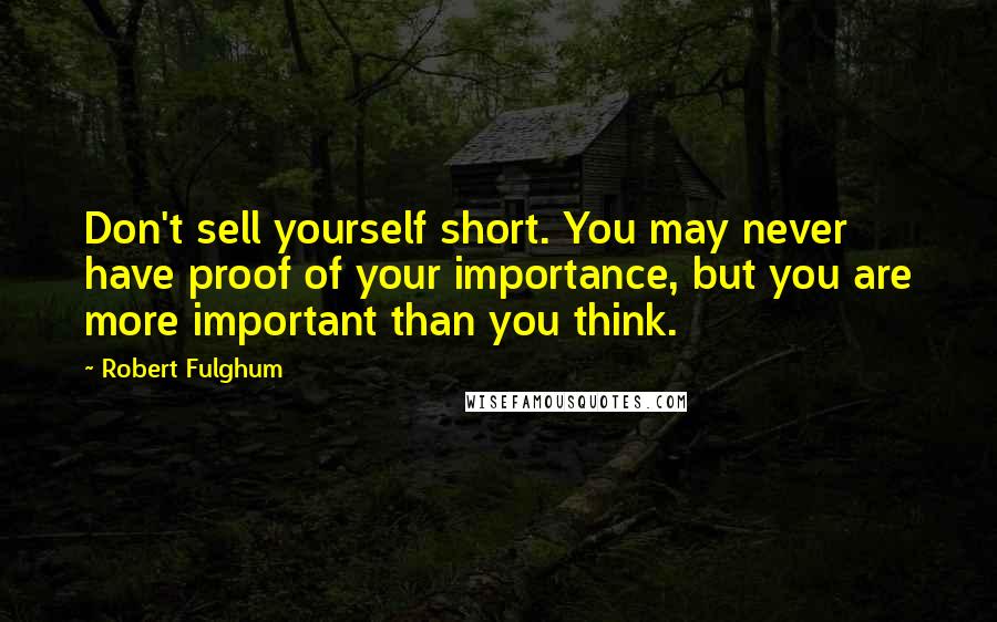 Robert Fulghum Quotes: Don't sell yourself short. You may never have proof of your importance, but you are more important than you think.