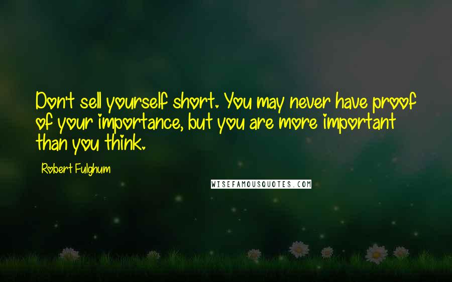 Robert Fulghum Quotes: Don't sell yourself short. You may never have proof of your importance, but you are more important than you think.