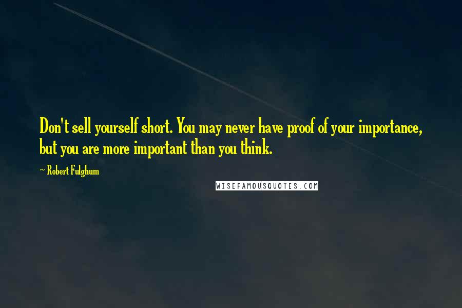 Robert Fulghum Quotes: Don't sell yourself short. You may never have proof of your importance, but you are more important than you think.