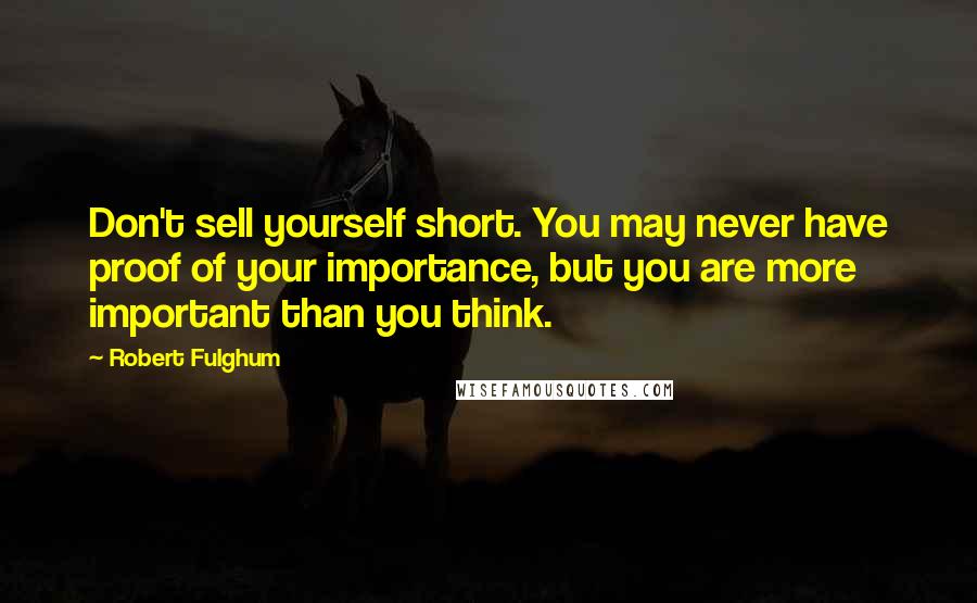 Robert Fulghum Quotes: Don't sell yourself short. You may never have proof of your importance, but you are more important than you think.