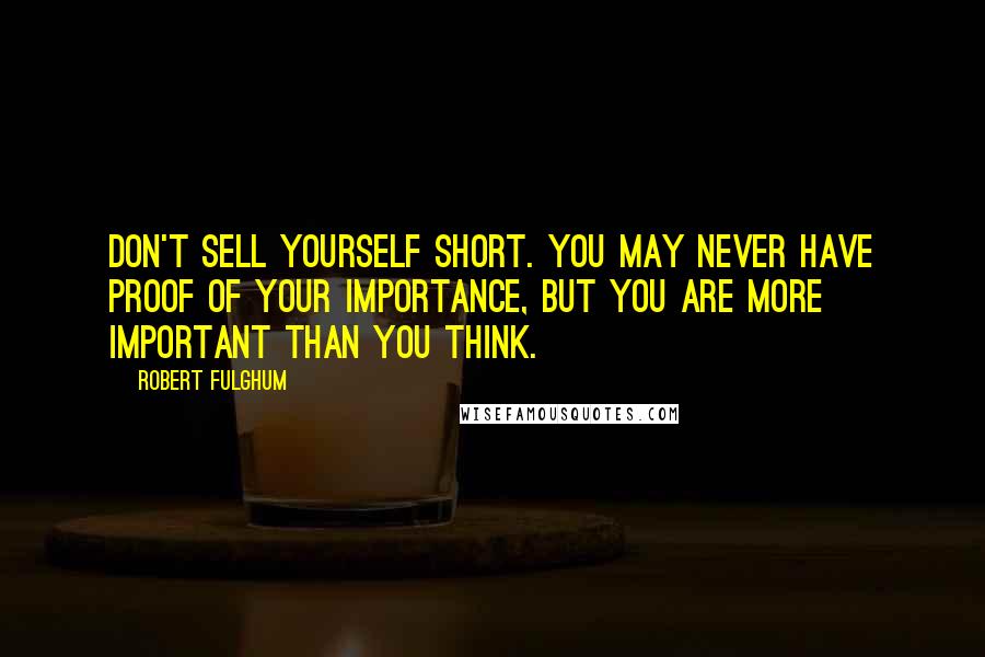 Robert Fulghum Quotes: Don't sell yourself short. You may never have proof of your importance, but you are more important than you think.