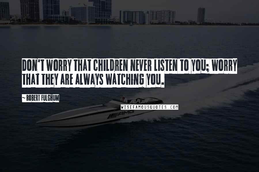 Robert Fulghum Quotes: Don't worry that children never listen to you; worry that they are always watching you.