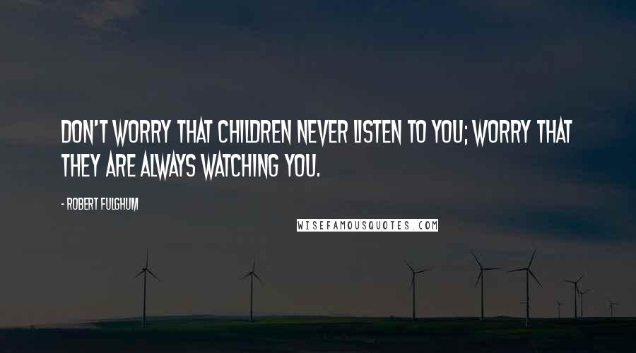 Robert Fulghum Quotes: Don't worry that children never listen to you; worry that they are always watching you.