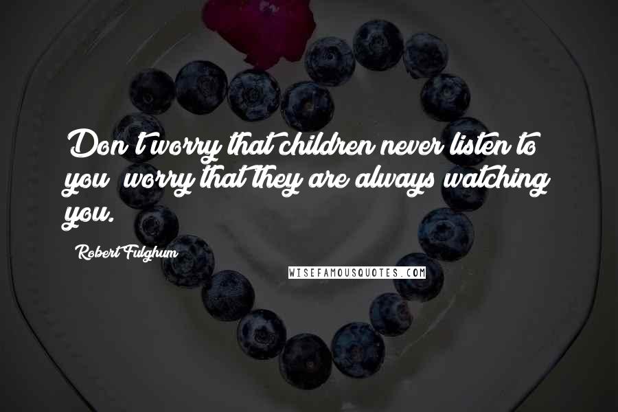 Robert Fulghum Quotes: Don't worry that children never listen to you; worry that they are always watching you.