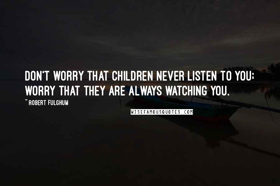 Robert Fulghum Quotes: Don't worry that children never listen to you; worry that they are always watching you.