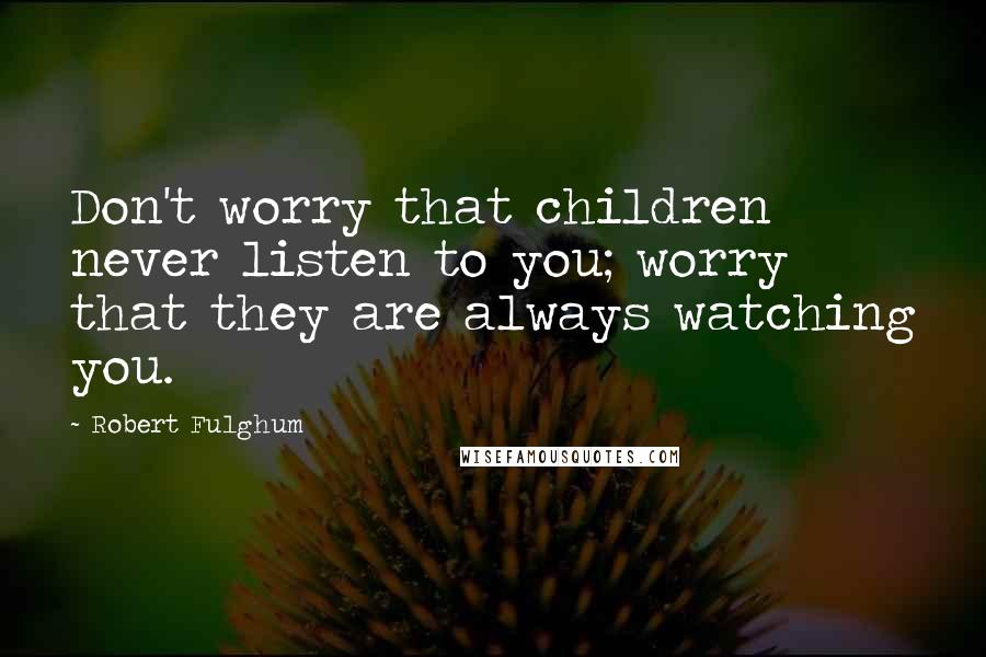 Robert Fulghum Quotes: Don't worry that children never listen to you; worry that they are always watching you.