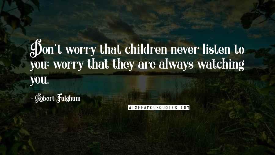 Robert Fulghum Quotes: Don't worry that children never listen to you; worry that they are always watching you.