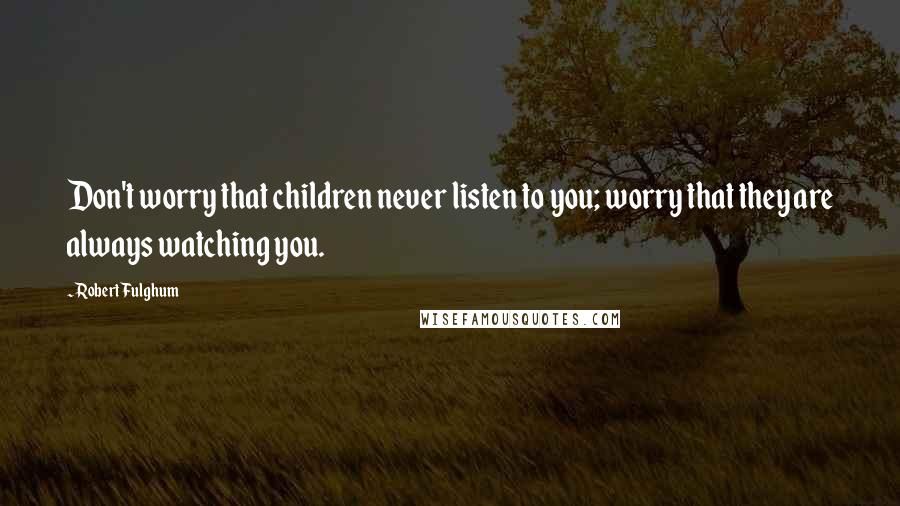 Robert Fulghum Quotes: Don't worry that children never listen to you; worry that they are always watching you.