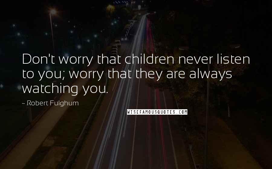 Robert Fulghum Quotes: Don't worry that children never listen to you; worry that they are always watching you.