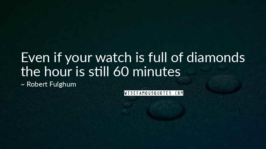 Robert Fulghum Quotes: Even if your watch is full of diamonds the hour is still 60 minutes