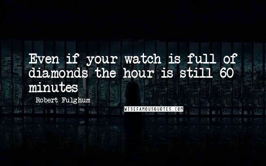 Robert Fulghum Quotes: Even if your watch is full of diamonds the hour is still 60 minutes