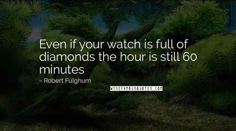 Robert Fulghum Quotes: Even if your watch is full of diamonds the hour is still 60 minutes