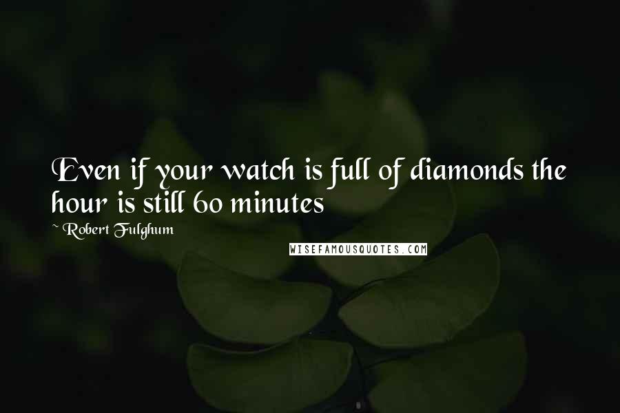 Robert Fulghum Quotes: Even if your watch is full of diamonds the hour is still 60 minutes