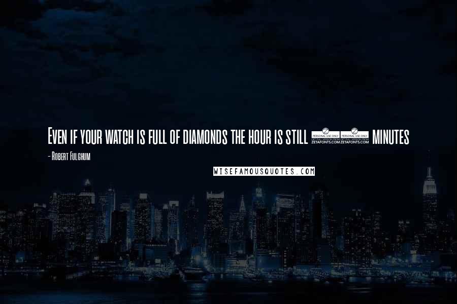 Robert Fulghum Quotes: Even if your watch is full of diamonds the hour is still 60 minutes