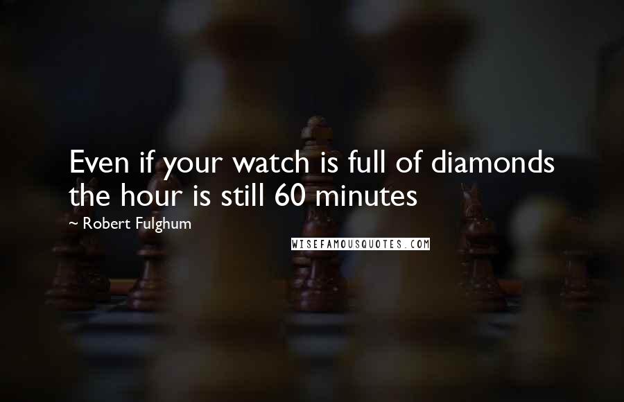 Robert Fulghum Quotes: Even if your watch is full of diamonds the hour is still 60 minutes