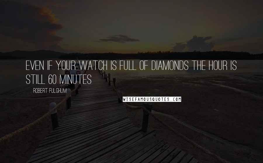 Robert Fulghum Quotes: Even if your watch is full of diamonds the hour is still 60 minutes