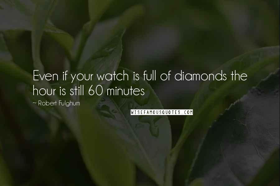 Robert Fulghum Quotes: Even if your watch is full of diamonds the hour is still 60 minutes