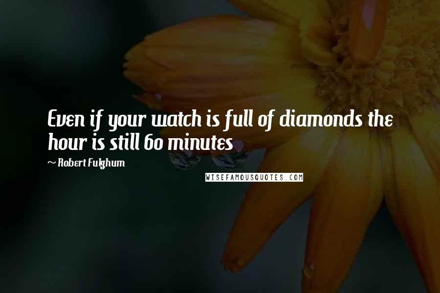 Robert Fulghum Quotes: Even if your watch is full of diamonds the hour is still 60 minutes
