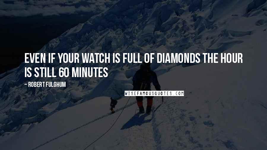 Robert Fulghum Quotes: Even if your watch is full of diamonds the hour is still 60 minutes