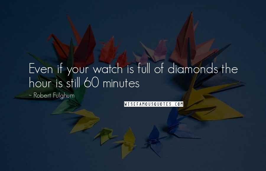 Robert Fulghum Quotes: Even if your watch is full of diamonds the hour is still 60 minutes