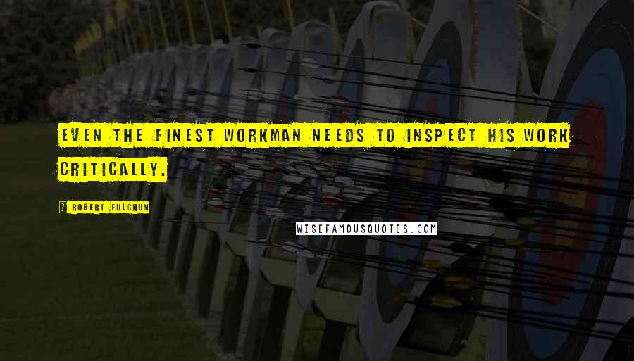 Robert Fulghum Quotes: Even the finest workman needs to inspect his work critically.