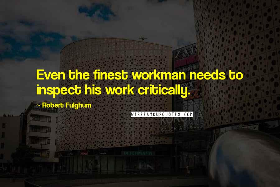 Robert Fulghum Quotes: Even the finest workman needs to inspect his work critically.