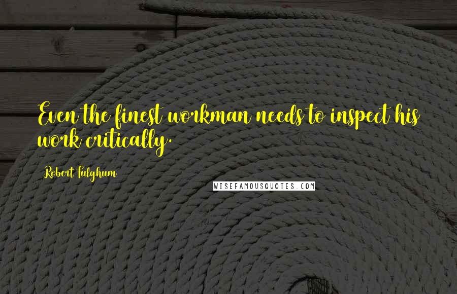Robert Fulghum Quotes: Even the finest workman needs to inspect his work critically.