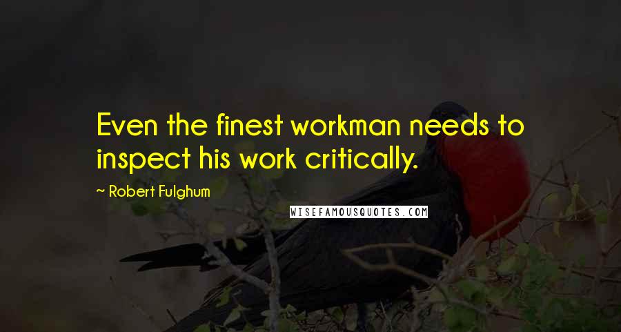Robert Fulghum Quotes: Even the finest workman needs to inspect his work critically.